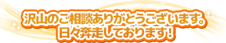 沢山のご相談ありがとうございます。日々奔走しております！