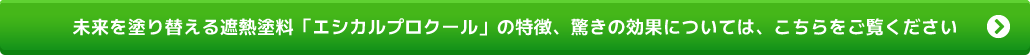 未来を塗り替える遮熱塗料「エシカルプロクール」の特徴、驚きの効果については、こちらをご覧ください