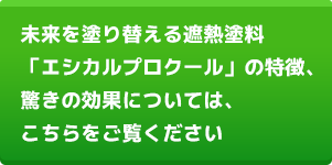 未来を塗り替える遮熱塗料「エシカルプロクール」の特徴、驚きの効果については、こちらをご覧ください　